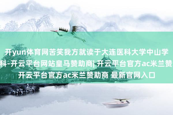 开yun体育网苦笑我方就读于大连医科大学中山学院医学影像工夫专科-开云平台网站皇马赞助商| 开云平台官方ac米兰赞助商 最新官网入口