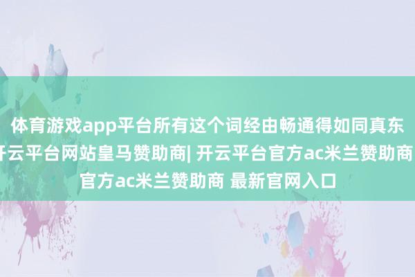 体育游戏app平台所有这个词经由畅通得如同真东说念主操作-开云平台网站皇马赞助商| 开云平台官方ac米兰赞助商 最新官网入口