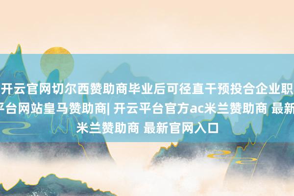 开云官网切尔西赞助商毕业后可径直干预投合企业职责-开云平台网站皇马赞助商| 开云平台官方ac米兰赞助商 最新官网入口
