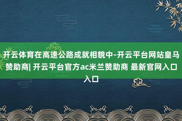 开云体育在高速公路成就相貌中-开云平台网站皇马赞助商| 开云平台官方ac米兰赞助商 最新官网入口