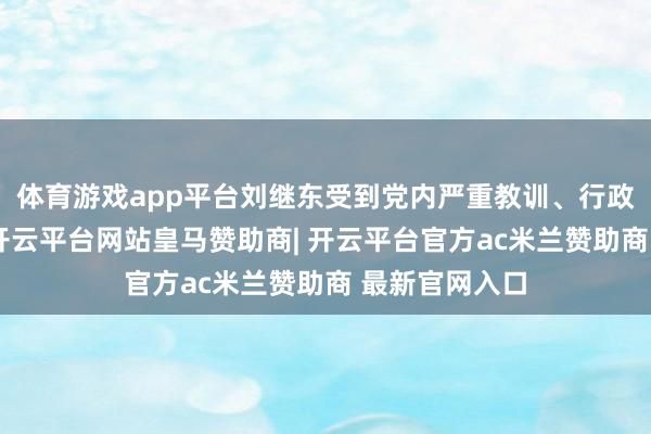 体育游戏app平台刘继东受到党内严重教训、行政记大过处分-开云平台网站皇马赞助商| 开云平台官方ac米兰赞助商 最新官网入口