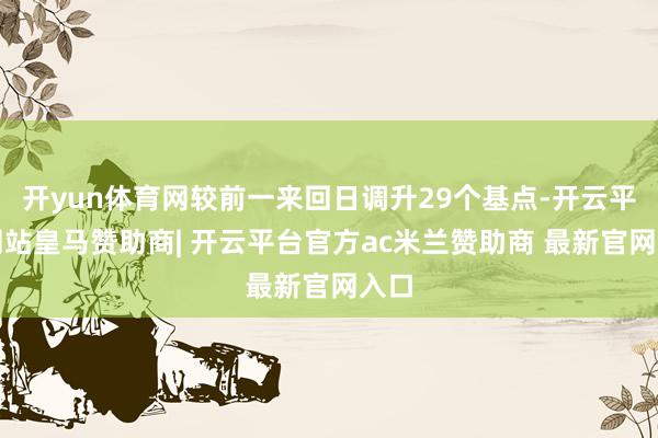 开yun体育网较前一来回日调升29个基点-开云平台网站皇马赞助商| 开云平台官方ac米兰赞助商 最新官网入口