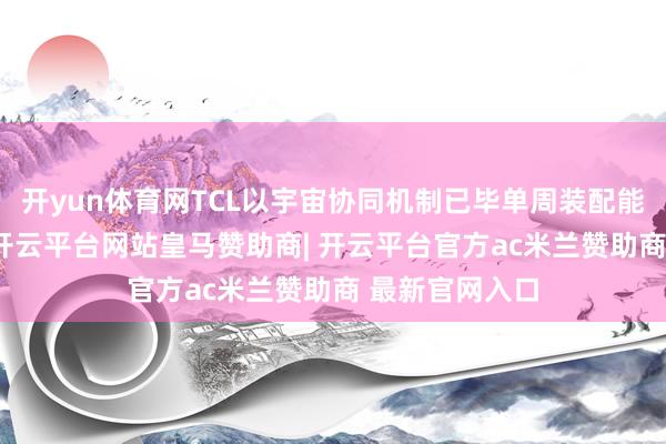 开yun体育网TCL以宇宙协同机制已毕单周装配能力15倍残害-开云平台网站皇马赞助商| 开云平台官方ac米兰赞助商 最新官网入口