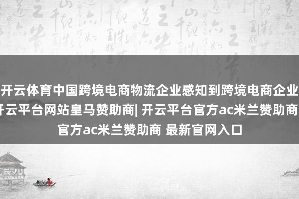 开云体育中国跨境电商物流企业感知到跨境电商企业的需求变化-开云平台网站皇马赞助商| 开云平台官方ac米兰赞助商 最新官网入口