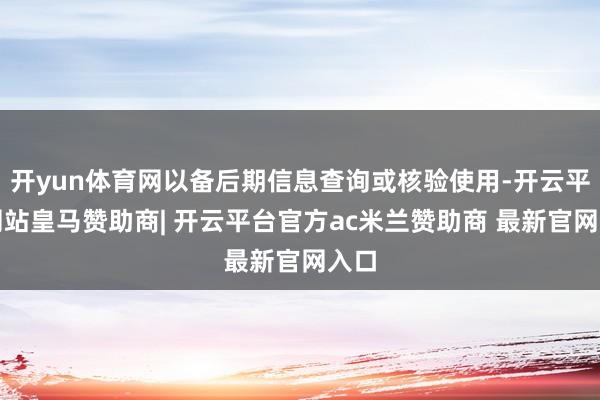 开yun体育网以备后期信息查询或核验使用-开云平台网站皇马赞助商| 开云平台官方ac米兰赞助商 最新官网入口