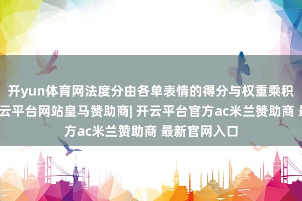 开yun体育网法度分由各单表情的得分与权重乘积之和组成-开云平台网站皇马赞助商| 开云平台官方ac米兰赞助商 最新官网入口