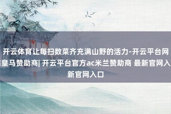 开云体育让每扫数菜齐充满山野的活力-开云平台网站皇马赞助商| 开云平台官方ac米兰赞助商 最新官网入口