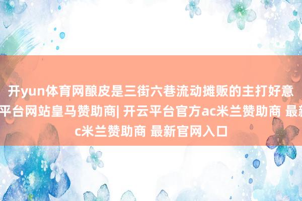 开yun体育网酿皮是三街六巷流动摊贩的主打好意思食-开云平台网站皇马赞助商| 开云平台官方ac米兰赞助商 最新官网入口