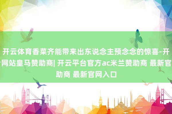 开云体育香菜齐能带来出东说念主预念念的惊喜-开云平台网站皇马赞助商| 开云平台官方ac米兰赞助商 最新官网入口