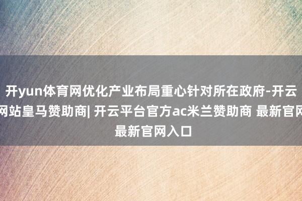 开yun体育网优化产业布局重心针对所在政府-开云平台网站皇马赞助商| 开云平台官方ac米兰赞助商 最新官网入口