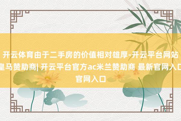 开云体育由于二手房的价值相对雄厚-开云平台网站皇马赞助商| 开云平台官方ac米兰赞助商 最新官网入口