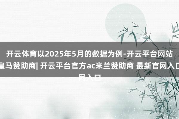 开云体育以2025年5月的数据为例-开云平台网站皇马赞助商| 开云平台官方ac米兰赞助商 最新官网入口