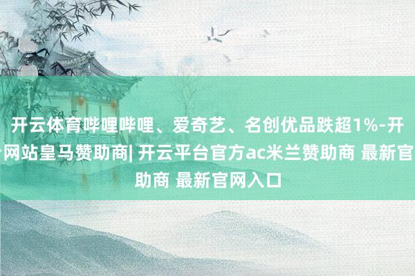 开云体育哔哩哔哩、爱奇艺、名创优品跌超1%-开云平台网站皇马赞助商| 开云平台官方ac米兰赞助商 最新官网入口