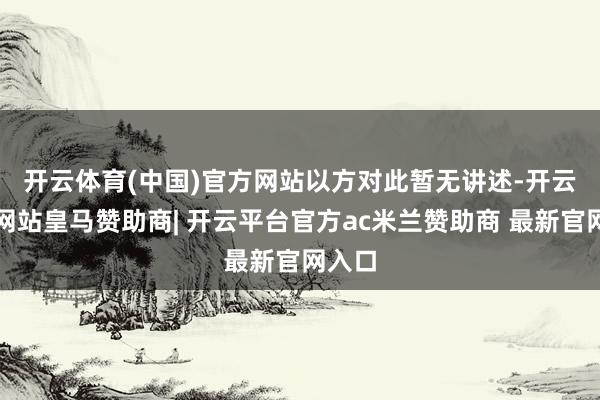 开云体育(中国)官方网站　　以方对此暂无讲述-开云平台网站皇马赞助商| 开云平台官方ac米兰赞助商 最新官网入口