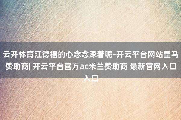 云开体育江德福的心念念深着呢-开云平台网站皇马赞助商| 开云平台官方ac米兰赞助商 最新官网入口