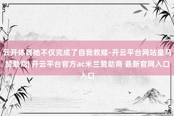云开体育她不仅完成了自我救赎-开云平台网站皇马赞助商| 开云平台官方ac米兰赞助商 最新官网入口