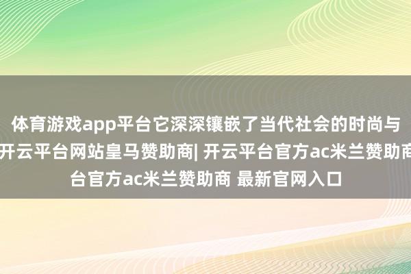 体育游戏app平台它深深镶嵌了当代社会的时尚与文化潮水之中-开云平台网站皇马赞助商| 开云平台官方ac米兰赞助商 最新官网入口