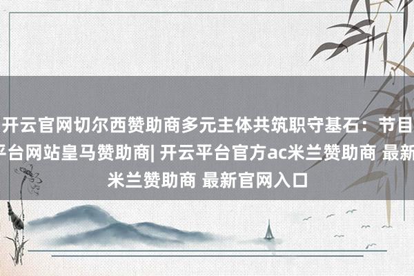 开云官网切尔西赞助商多元主体共筑职守基石：节目中-开云平台网站皇马赞助商| 开云平台官方ac米兰赞助商 最新官网入口