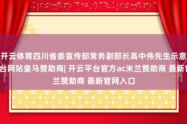 开云体育四川省委宣传部常务副部长高中伟先生示意-开云平台网站皇马赞助商| 开云平台官方ac米兰赞助商 最新官网入口