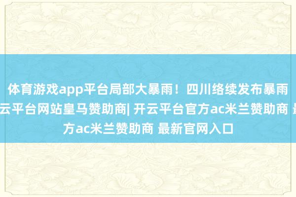 体育游戏app平台局部大暴雨！四川络续发布暴雨蓝色预警-开云平台网站皇马赞助商| 开云平台官方ac米兰赞助商 最新官网入口