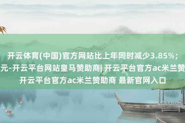 开云体育(中国)官方网站比上年同时减少3.85%；利润总和为8.44亿元-开云平台网站皇马赞助商| 开云平台官方ac米兰赞助商 最新官网入口