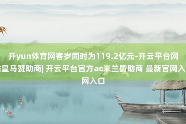 开yun体育网客岁同时为119.2亿元-开云平台网站皇马赞助商| 开云平台官方ac米兰赞助商 最新官网入口