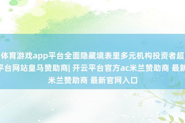 体育游戏app平台全面隐藏境表里多元机构投资者超13-开云平台网站皇马赞助商| 开云平台官方ac米兰赞助商 最新官网入口