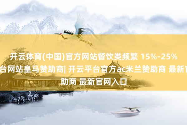 开云体育(中国)官方网站餐饮类频繁 15%-25%-开云平台网站皇马赞助商| 开云平台官方ac米兰赞助商 最新官网入口
