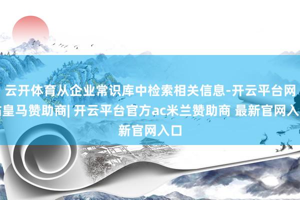 云开体育从企业常识库中检索相关信息-开云平台网站皇马赞助商| 开云平台官方ac米兰赞助商 最新官网入口