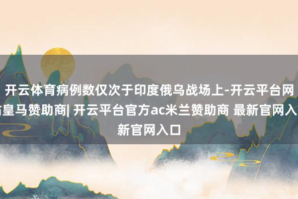 开云体育病例数仅次于印度俄乌战场上-开云平台网站皇马赞助商| 开云平台官方ac米兰赞助商 最新官网入口