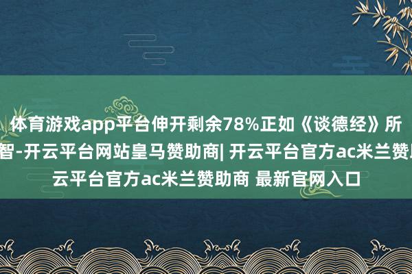 体育游戏app平台伸开剩余78%正如《谈德经》所言：“知东谈主者智-开云平台网站皇马赞助商| 开云平台官方ac米兰赞助商 最新官网入口