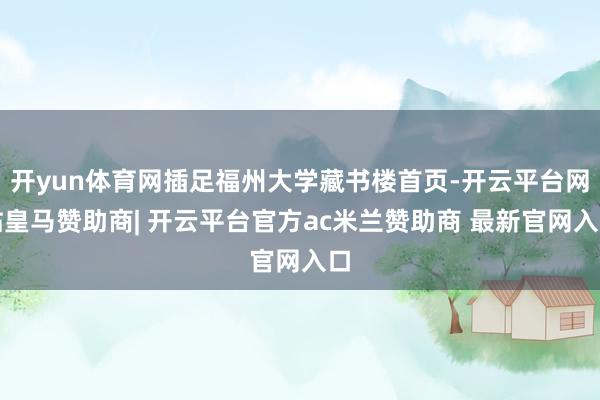 开yun体育网插足福州大学藏书楼首页-开云平台网站皇马赞助商| 开云平台官方ac米兰赞助商 最新官网入口