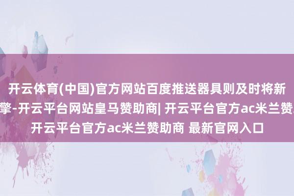 开云体育(中国)官方网站百度推送器具则及时将新本色推送给搜索引擎-开云平台网站皇马赞助商| 开云平台官方ac米兰赞助商 最新官网入口