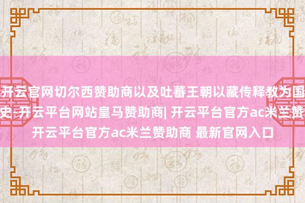 开云官网切尔西赞助商以及吐蕃王朝以藏传释教为国教而走向坚韧的历史-开云平台网站皇马赞助商| 开云平台官方ac米兰赞助商 最新官网入口