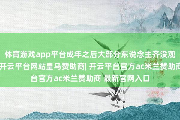 体育游戏app平台成年之后大部分东说念主齐没观念不时长高了-开云平台网站皇马赞助商| 开云平台官方ac米兰赞助商 最新官网入口