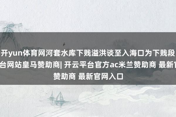 开yun体育网河套水库下贱溢洪谈至入海口为下贱段-开云平台网站皇马赞助商| 开云平台官方ac米兰赞助商 最新官网入口