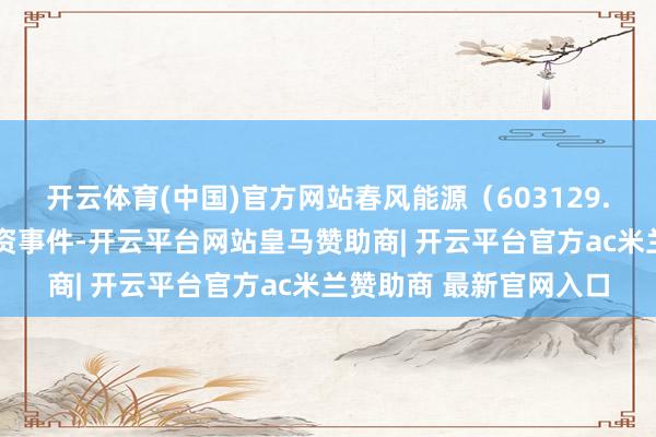 开云体育(中国)官方网站春风能源(603129.SH)新增一谈对外投资事件-开云平台网站皇马赞助商| 开云平台官方ac米兰赞助商 最新官网入口