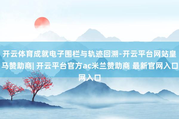 开云体育成就电子围栏与轨迹回溯-开云平台网站皇马赞助商| 开云平台官方ac米兰赞助商 最新官网入口