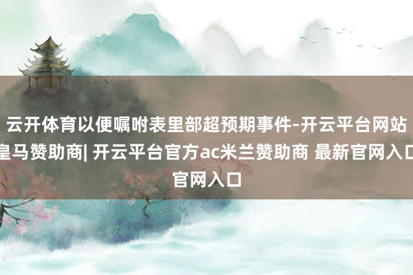 云开体育以便嘱咐表里部超预期事件-开云平台网站皇马赞助商| 开云平台官方ac米兰赞助商 最新官网入口