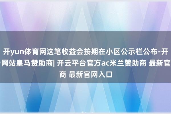开yun体育网这笔收益会按期在小区公示栏公布-开云平台网站皇马赞助商| 开云平台官方ac米兰赞助商 最新官网入口