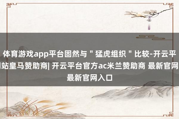 体育游戏app平台固然与"猛虎组织"比较-开云平台网站皇马赞助商| 开云平台官方ac米兰赞助商 最新官网入口