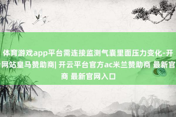 体育游戏app平台需连接监测气囊里面压力变化-开云平台网站皇马赞助商| 开云平台官方ac米兰赞助商 最新官网入口