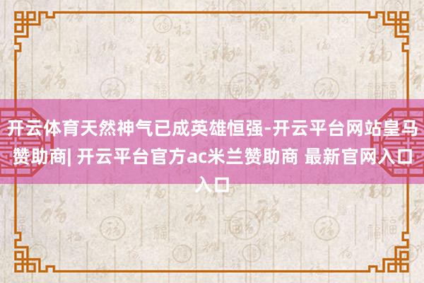 开云体育天然神气已成英雄恒强-开云平台网站皇马赞助商| 开云平台官方ac米兰赞助商 最新官网入口