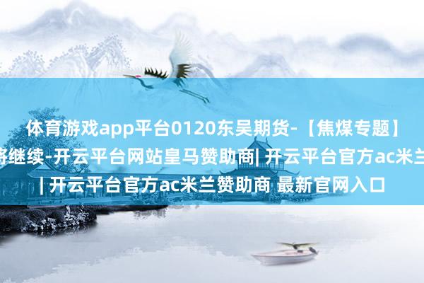 体育游戏app平台0120东吴期货-【焦煤专题】焦煤劣势行情瞻望仍将继续-开云平台网站皇马赞助商| 开云平台官方ac米兰赞助商 最新官网入口