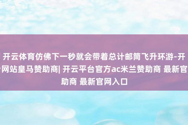 开云体育仿佛下一秒就会带着总计邮筒飞升环游-开云平台网站皇马赞助商| 开云平台官方ac米兰赞助商 最新官网入口
