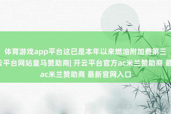 体育游戏app平台这已是本年以来燃油附加费第三次下调-开云平台网站皇马赞助商| 开云平台官方ac米兰赞助商 最新官网入口