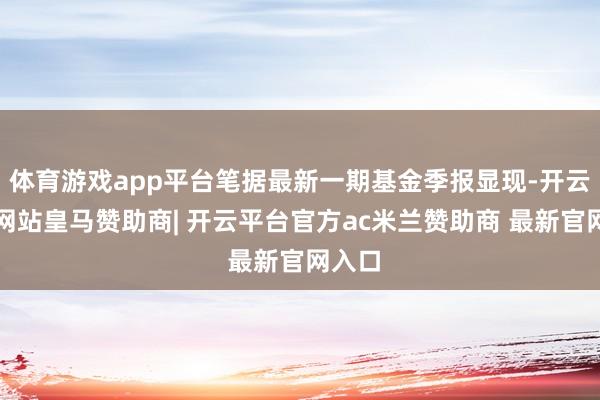 体育游戏app平台笔据最新一期基金季报显现-开云平台网站皇马赞助商| 开云平台官方ac米兰赞助商 最新官网入口