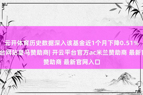 云开体育历史数据深入该基金近1个月下降0.51%-开云平台网站皇马赞助商| 开云平台官方ac米兰赞助商 最新官网入口