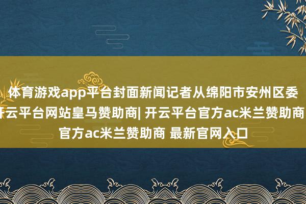 体育游戏app平台封面新闻记者从绵阳市安州区委宣传部获悉-开云平台网站皇马赞助商| 开云平台官方ac米兰赞助商 最新官网入口