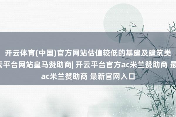 开云体育(中国)官方网站估值较低的基建及建筑类股领涨-开云平台网站皇马赞助商| 开云平台官方ac米兰赞助商 最新官网入口